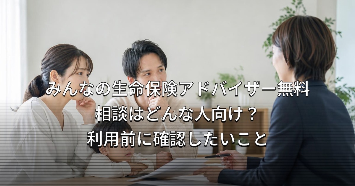 みんなの生命保険アドバイザー無料相談はどんな人向け？利用前に確認したいこと
