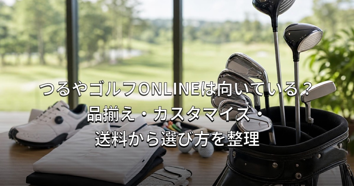 つるやゴルフONLINEは向いている？品揃え・カスタマイズ・送料から選び方を整理
