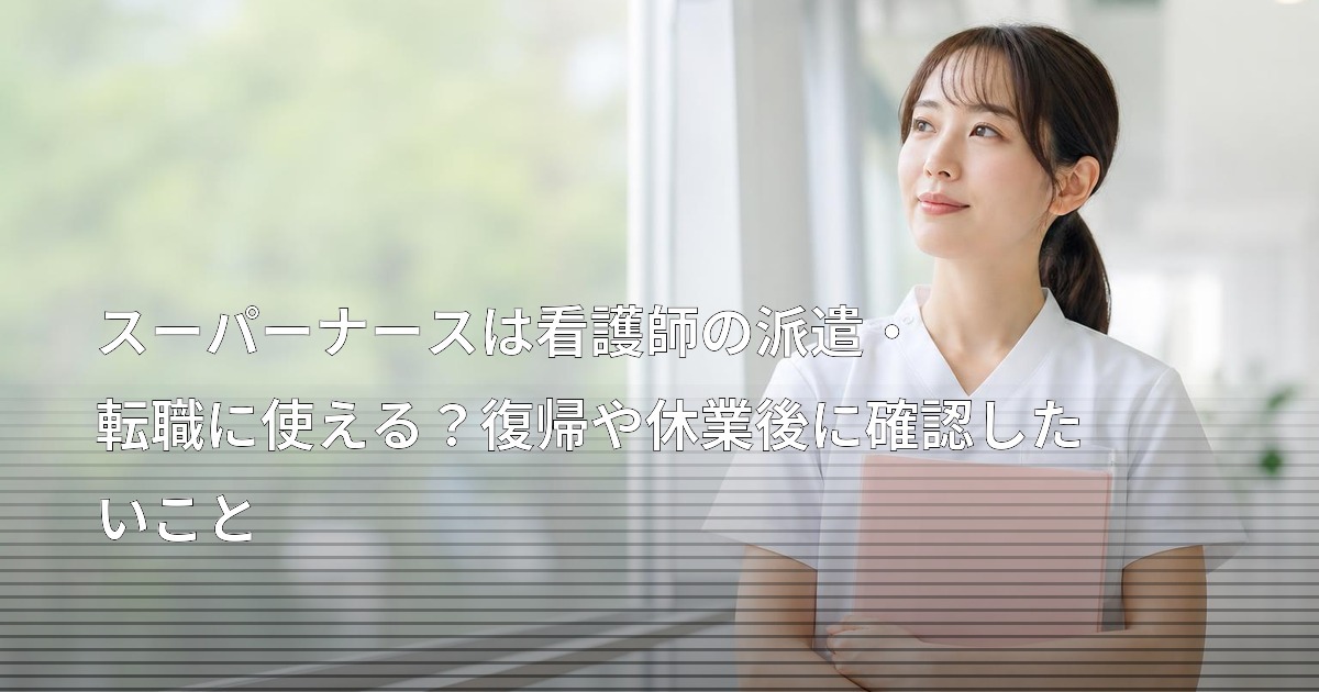 スーパーナースは看護師の派遣・転職に使える？復帰や休業後に確認したいこと
