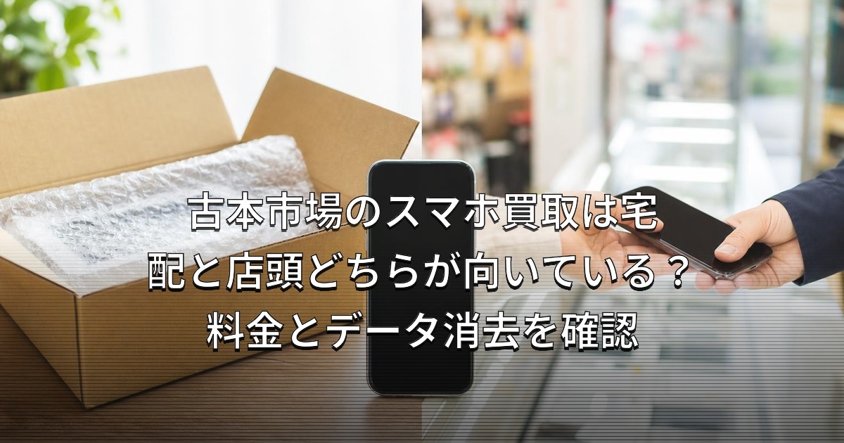 古本市場のスマホ買取は宅配と店頭どちらが向いている？料金とデータ消去を確認
