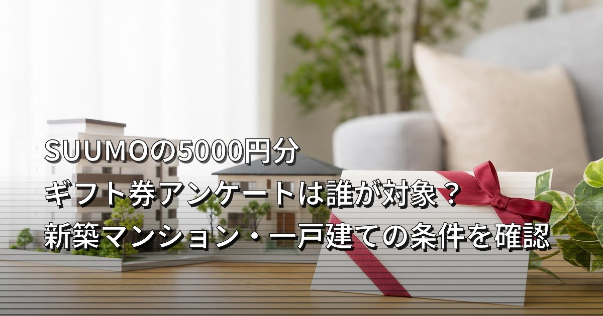 SUUMOの5000円分ギフト券アンケートは誰が対象？新築マンション・一戸建ての条件を確認